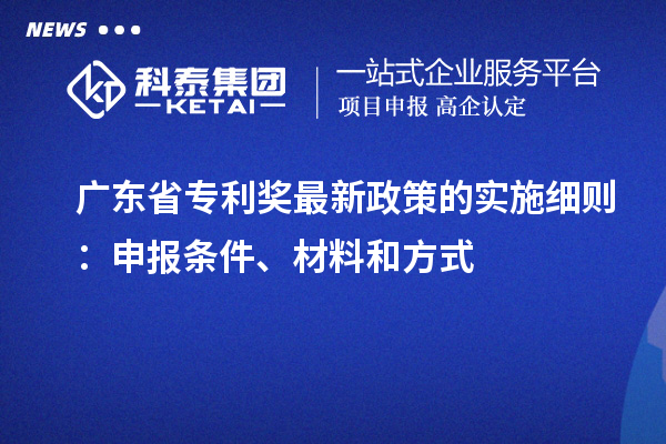廣東省專利獎最新政策的實施細則：申報條件、材料和方式