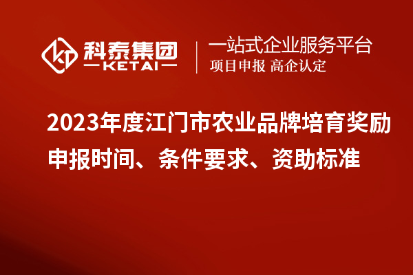 2023年度江門市農(nóng)業(yè)品牌培育獎勵申報時間、條件要求、資助標(biāo)準(zhǔn)