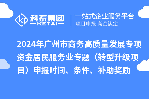 2024年廣州市商務(wù)高質(zhì)量發(fā)展專項(xiàng)資金居民服務(wù)業(yè)專題（轉(zhuǎn)型升級(jí)項(xiàng)目）申報(bào)時(shí)間、條件、補(bǔ)助獎(jiǎng)勵(lì)