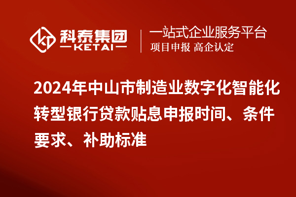 2024年中山市制造業(yè)數(shù)字化智能化轉(zhuǎn)型銀行貸款貼息申報時間、條件要求、補助標準