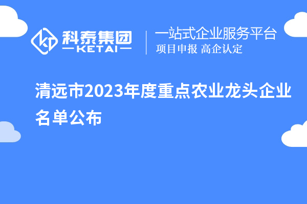 清遠(yuǎn)市2023年度重點農(nóng)業(yè)龍頭企業(yè)名單公布