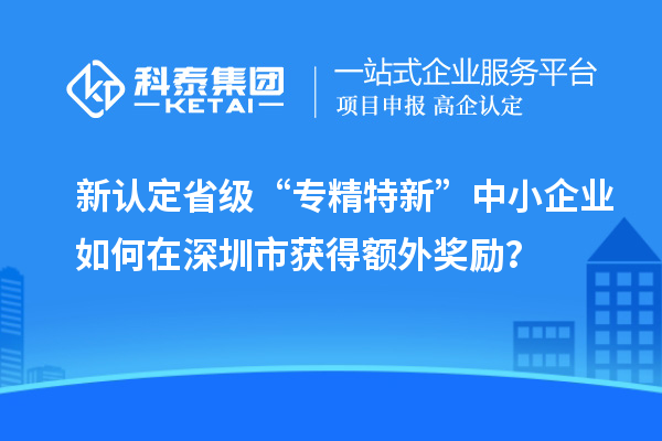 新認定省級“專精特新”中小企業如何在深圳市獲得額外獎勵？