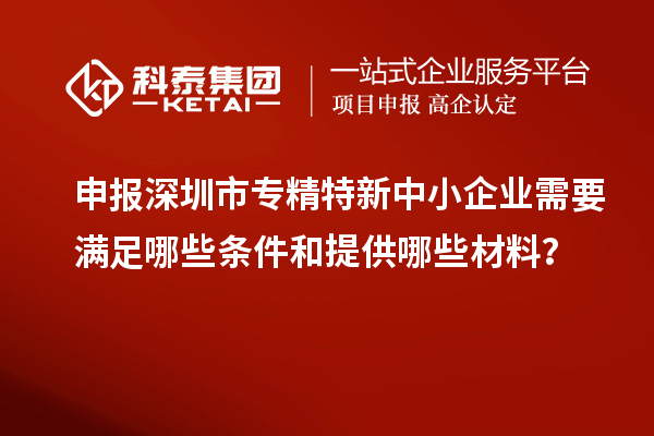 申報深圳市專精特新中小企業需要滿足哪些條件和提供哪些材料？