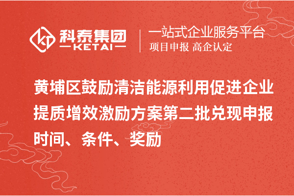 黃埔區鼓勵清潔能源利用促進企業提質增效激勵方案第二批兌現申報時間、條件、獎勵