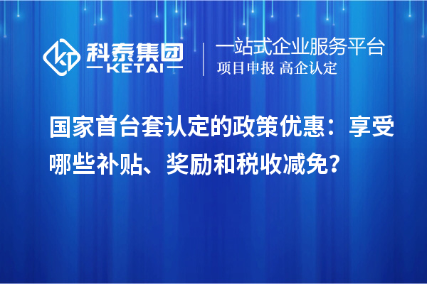 國家首臺(tái)套認(rèn)定的政策優(yōu)惠：享受哪些補(bǔ)貼、獎(jiǎng)勵(lì)和稅收減免？