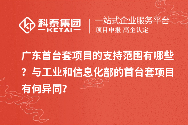 廣東首臺套項目的支持范圍有哪些？與工業(yè)和信息化部的首臺套項目有何異同？
