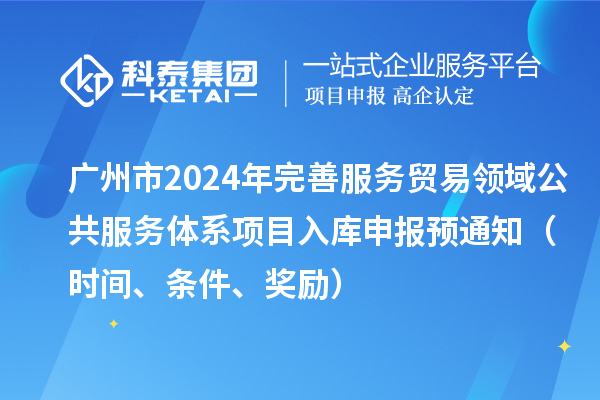 廣州市2024年完善服務(wù)貿(mào)易領(lǐng)域公共服務(wù)體系項(xiàng)目入庫申報(bào)預(yù)通知（時(shí)間、條件、獎(jiǎng)勵(lì)）