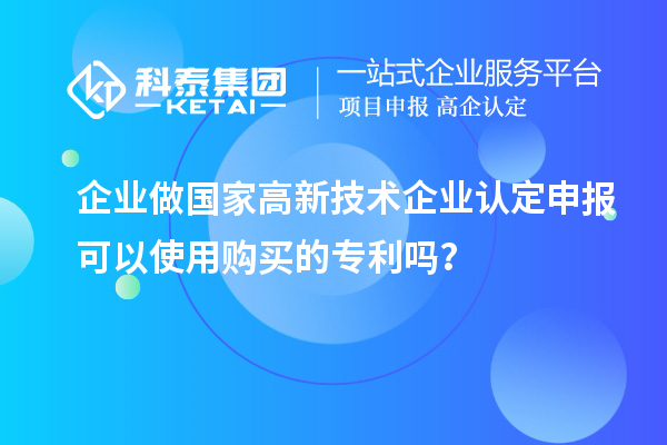 企業(yè)做國(guó)家高新技術(shù)企業(yè)認(rèn)定申報(bào)可以使用購(gòu)買的專利嗎？