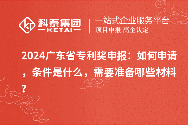 2024廣東省專利獎(jiǎng)申報(bào)：如何申請(qǐng)，條件是什么，需要準(zhǔn)備哪些材料？