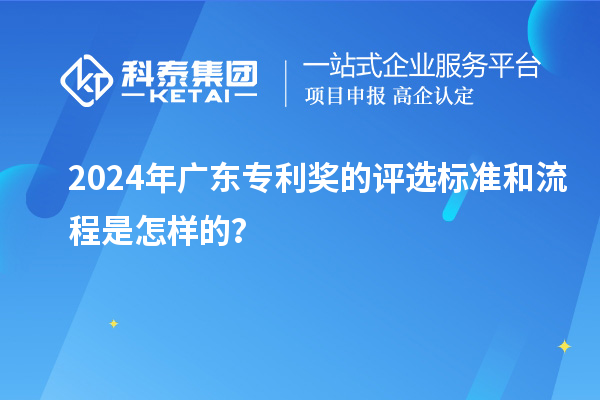 2024年廣東專利獎(jiǎng)的評(píng)選標(biāo)準(zhǔn)和流程是怎樣的？