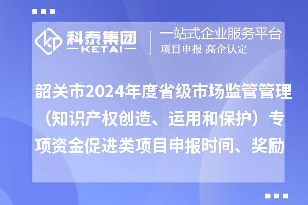 韶關(guān)市2024年度省級(jí)市場(chǎng)監(jiān)管管理（知識(shí)產(chǎn)權(quán)創(chuàng)造、運(yùn)用和保護(hù)）專項(xiàng)資金促進(jìn)類項(xiàng)目申報(bào)時(shí)間、條件、獎(jiǎng)勵(lì)
