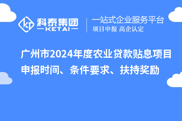 廣州市2024年度農業貸款貼息項目申報時間、條件要求、扶持獎勵