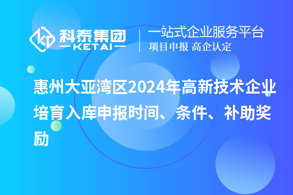 惠州大亞灣區2024年高新技術企業培育入庫申報時間、條件、補助獎勵