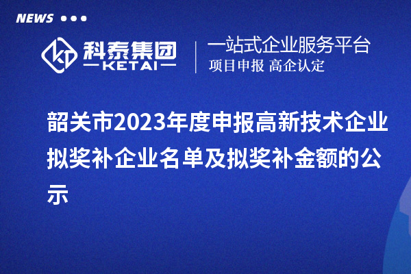 韶關市2023年度申報高新技術企業擬獎補企業名單及擬獎補金額的公示