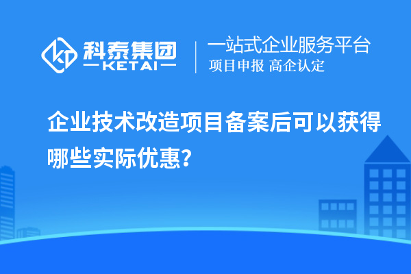 企業技術改造項目備案后可以獲得哪些實際優惠？
