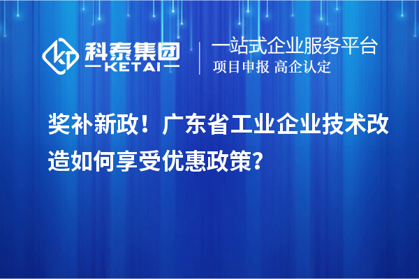 獎補新政！廣東省工業企業技術改造如何享受優惠政策？