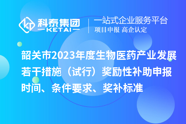 韶關(guān)市2023年度生物醫(yī)藥產(chǎn)業(yè)發(fā)展若干措施（試行）獎勵性補助申報時間、條件要求、獎補標(biāo)準(zhǔn)