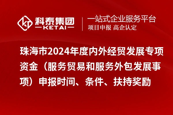 珠海市2024年度內外經貿發展專項資金（服務貿易和服務外包發展事項）申報時間、條件、扶持獎勵