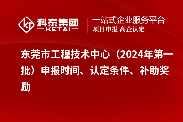 東莞市工程技術(shù)中心（2024年第一批）申報時間、認定條件、補助獎勵