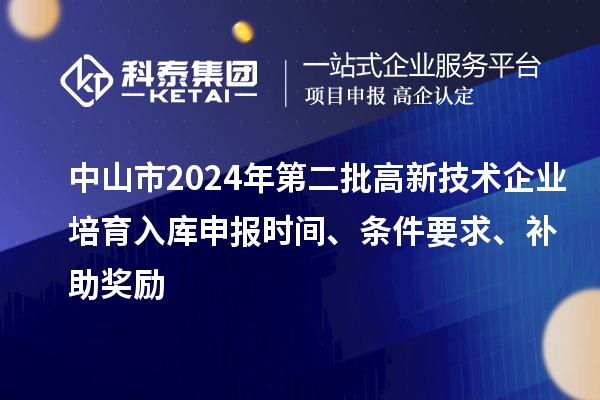 中山市2024年第二批高新技術企業培育入庫申報時間、條件要求、補助獎勵