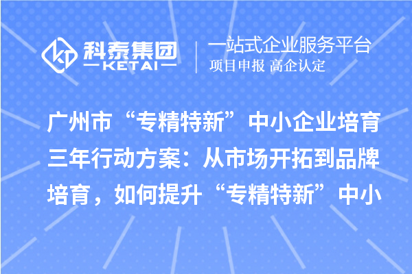 廣州市“專精特新”中小企業培育三年行動方案：從市場開拓到品牌培育，如何提升“專精特新”中小企業的競爭力
