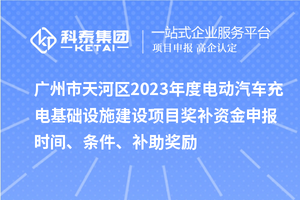 廣州市天河區(qū)2023年度電動(dòng)汽車充電基礎(chǔ)設(shè)施建設(shè)項(xiàng)目獎(jiǎng)補(bǔ)資金申報(bào)時(shí)間、條件、補(bǔ)助獎(jiǎng)勵(lì)