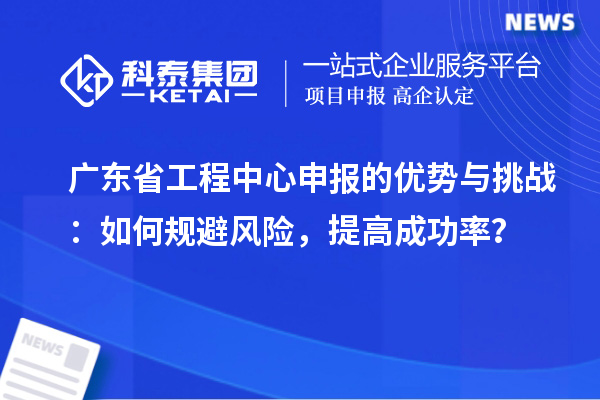 廣東省工程中心申報(bào)的優(yōu)勢(shì)與挑戰(zhàn)：如何規(guī)避風(fēng)險(xiǎn)，提高成功率？