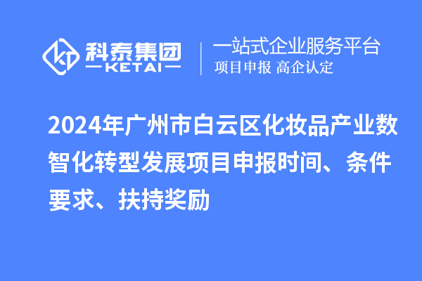 2024年廣州市白云區化妝品產業數智化轉型發展項目申報時間、條件要求、扶持獎勵
