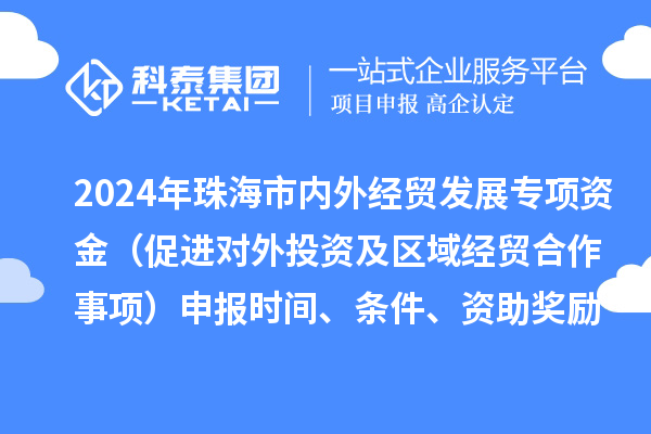 2024年珠海市內外經貿發展專項資金（促進對外投資及區域經貿合作事項）申報時間、條件、資助獎勵
