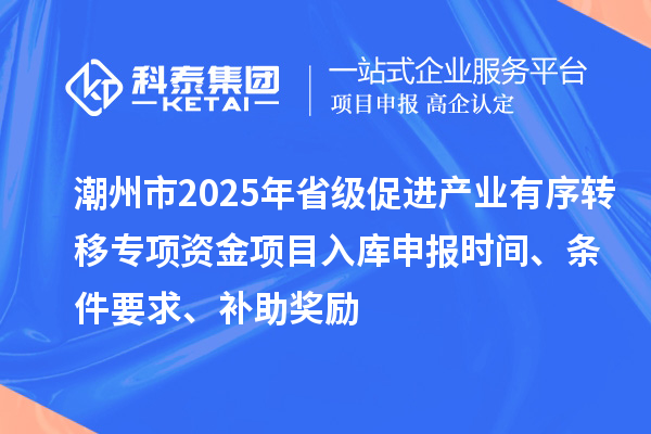 潮州市2025年省級(jí)促進(jìn)產(chǎn)業(yè)有序轉(zhuǎn)移專項(xiàng)資金項(xiàng)目入庫(kù)申報(bào)時(shí)間、條件要求、補(bǔ)助獎(jiǎng)勵(lì)