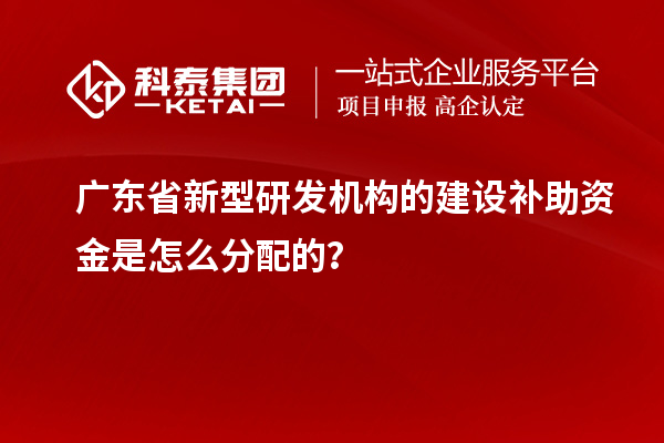 廣東省新型研發機構的建設補助資金是怎么分配的？