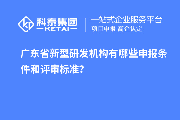 廣東省新型研發機構有哪些申報條件和評審標準？