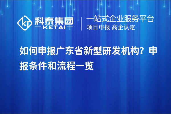 如何申報廣東省新型研發機構？申報條件和流程一覽