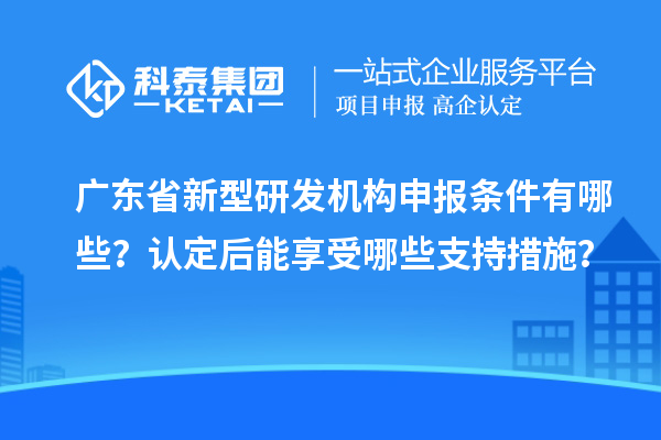 廣東省新型研發機構申報條件有哪些？認定后能享受哪些支持措施？