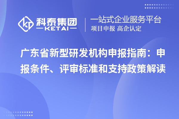 廣東省新型研發機構申報指南：申報條件、評審標準和支持政策解讀