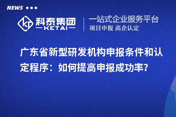 廣東省新型研發機構申報條件和認定程序：如何提高申報成功率？