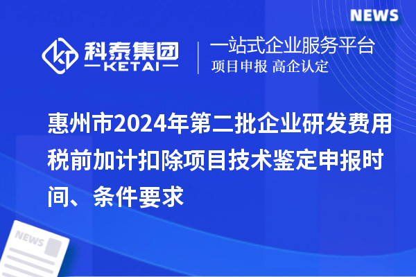 惠州市2024年第二批企業研發費用稅前加計扣除項目技術鑒定申報時間、條件要求