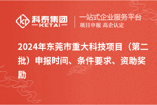 2024年東莞市重大科技項(xiàng)目（第二批）申報(bào)時(shí)間、條件要求、資助獎(jiǎng)勵(lì)