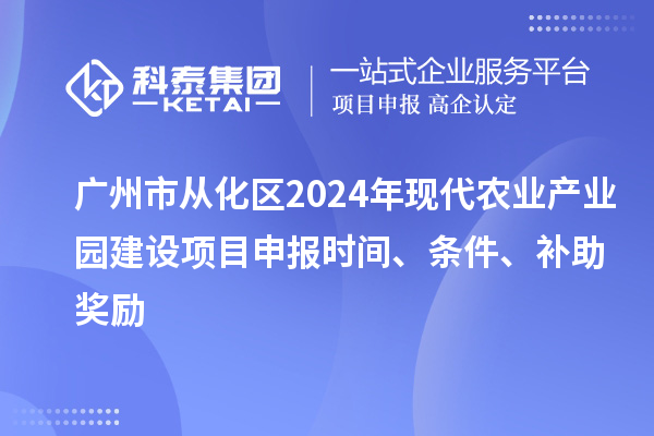 廣州市從化區(qū)2024年現(xiàn)代農(nóng)業(yè)產(chǎn)業(yè)園建設(shè)項(xiàng)目申報(bào)時(shí)間、條件、補(bǔ)助獎(jiǎng)勵(lì)