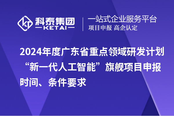 2024年度廣東省重點領域研發計劃“新一代人工智能”旗艦項目申報時間、條件要求
