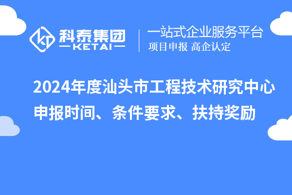 2024年度汕頭市工程技術研究中心申報時間、條件要求、扶持獎勵
