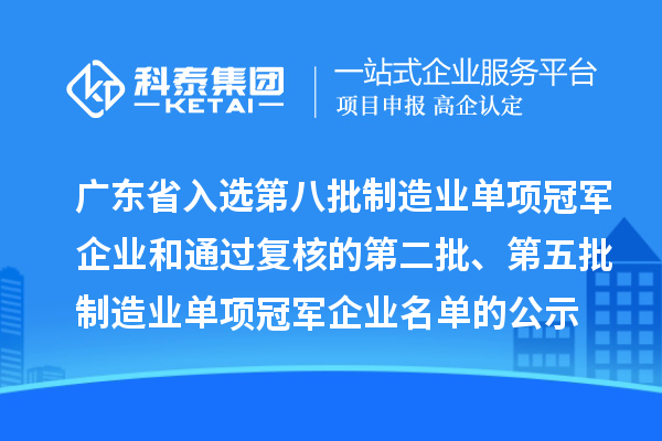 廣東省入選第八批制造業(yè)單項(xiàng)冠軍企業(yè)和通過復(fù)核的第二批、第五批制造業(yè)單項(xiàng)冠軍企業(yè)名單的公示