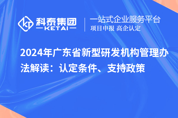 2024年廣東省新型研發機構管理辦法解讀：認定條件、支持政策