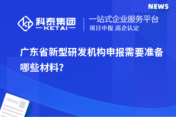 廣東省新型研發機構申報需要準備哪些材料？
