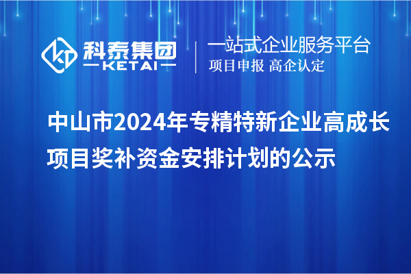 中山市2024年專精特新企業高成長項目獎補資金安排計劃的公示