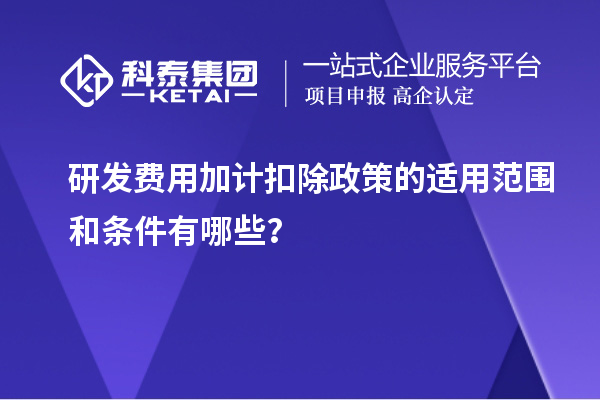 研發費用加計扣除政策的適用范圍和條件有哪些？