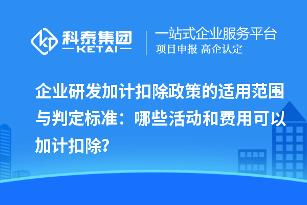 企業研發加計扣除政策的適用范圍與判定標準：哪些活動和費用可以加計扣除？