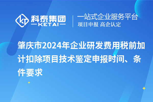 肇慶市2024年企業研發費用稅前加計扣除項目技術鑒定申報時間、條件要求