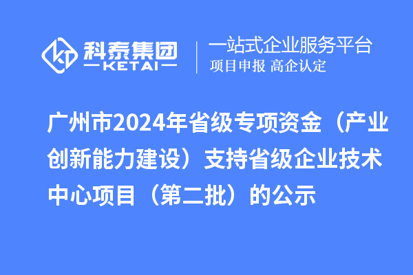 廣州市2024年省級專項資金（產業創新能力建設）支持省級企業技術中心項目（第二批）的公示