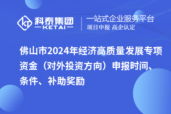 佛山市2024年經濟高質量發展專項資金（對外投資方向）申報時間、條件、補助獎勵